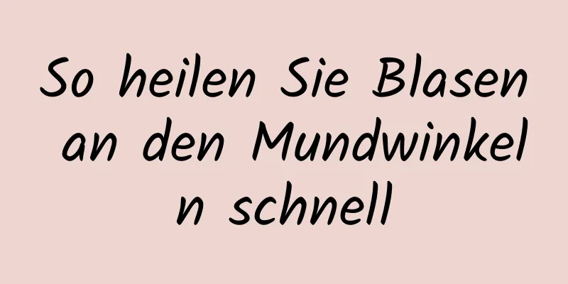 So heilen Sie Blasen an den Mundwinkeln schnell