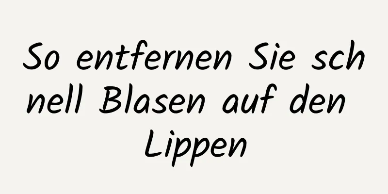 So entfernen Sie schnell Blasen auf den Lippen