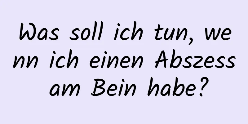Was soll ich tun, wenn ich einen Abszess am Bein habe?