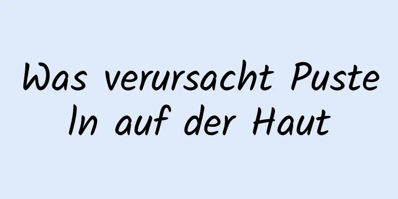 Was verursacht Pusteln auf der Haut