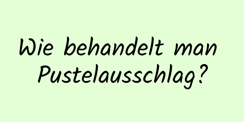 Wie behandelt man Pustelausschlag?