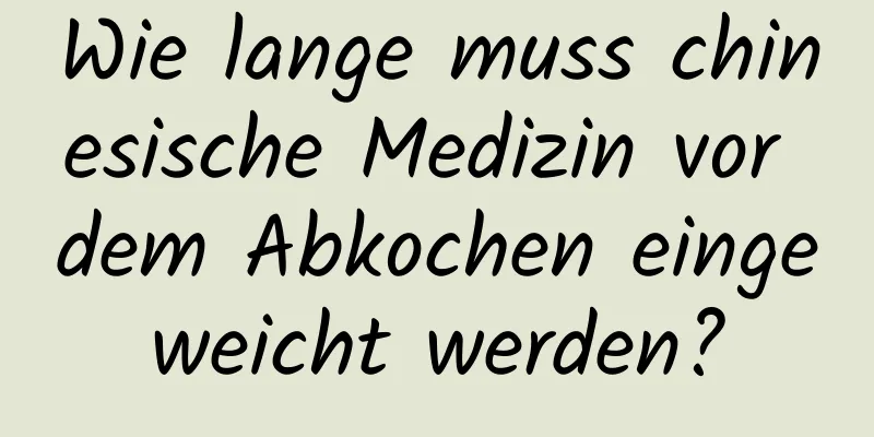 Wie lange muss chinesische Medizin vor dem Abkochen eingeweicht werden?