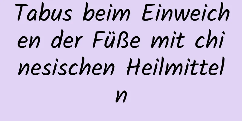 Tabus beim Einweichen der Füße mit chinesischen Heilmitteln