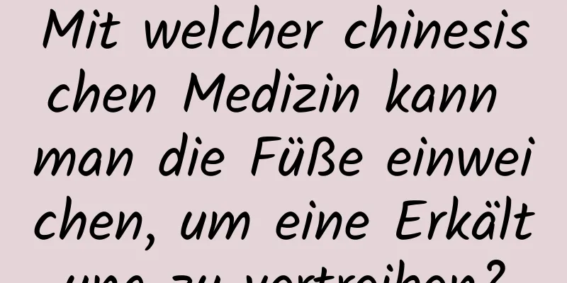 Mit welcher chinesischen Medizin kann man die Füße einweichen, um eine Erkältung zu vertreiben?