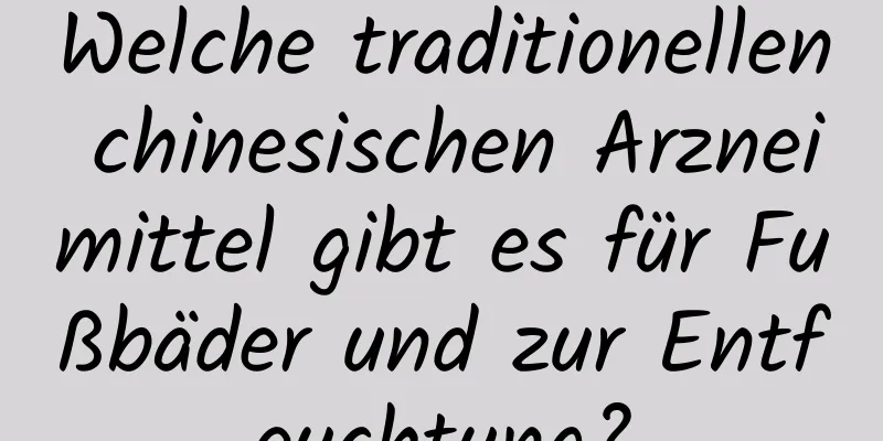 Welche traditionellen chinesischen Arzneimittel gibt es für Fußbäder und zur Entfeuchtung?