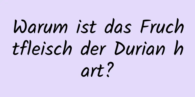 Warum ist das Fruchtfleisch der Durian hart?
