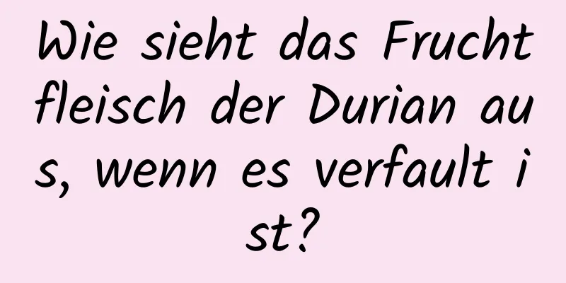 Wie sieht das Fruchtfleisch der Durian aus, wenn es verfault ist?