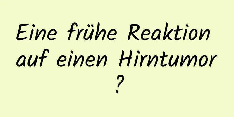 Eine frühe Reaktion auf einen Hirntumor?
