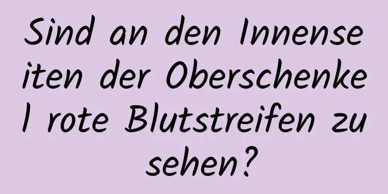 Sind an den Innenseiten der Oberschenkel rote Blutstreifen zu sehen?