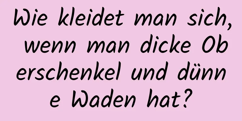 Wie kleidet man sich, wenn man dicke Oberschenkel und dünne Waden hat?