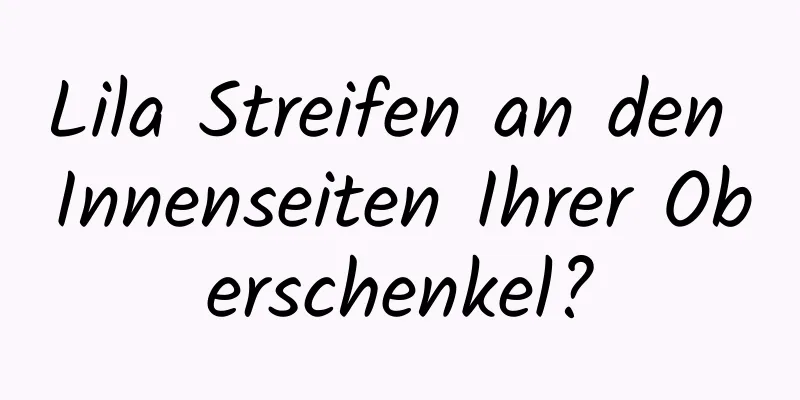 Lila Streifen an den Innenseiten Ihrer Oberschenkel?