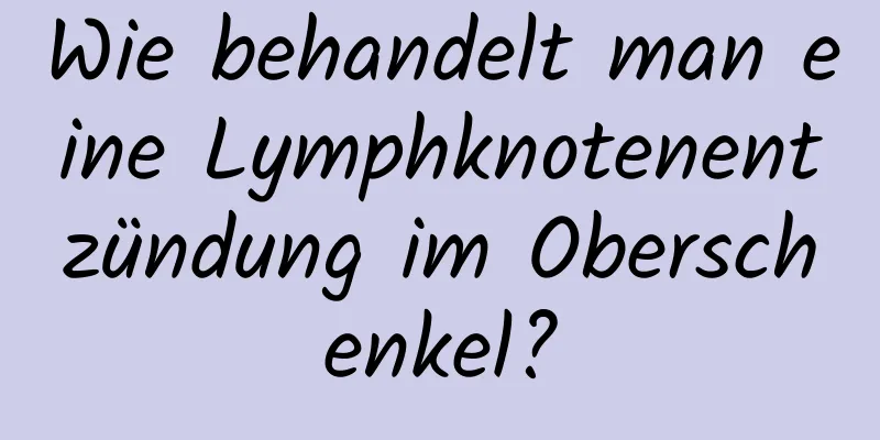 Wie behandelt man eine Lymphknotenentzündung im Oberschenkel?
