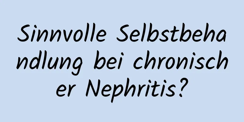 Sinnvolle Selbstbehandlung bei chronischer Nephritis?