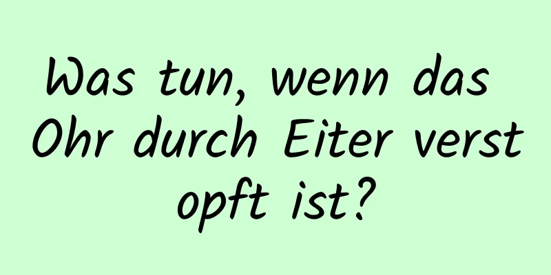 Was tun, wenn das Ohr durch Eiter verstopft ist?