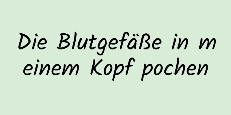 Die Blutgefäße in meinem Kopf pochen