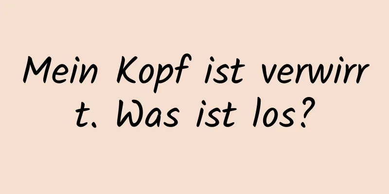 Mein Kopf ist verwirrt. Was ist los?