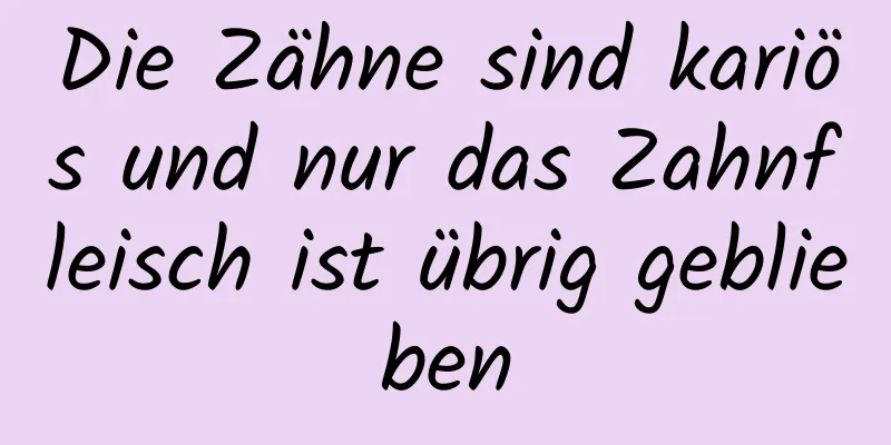 Die Zähne sind kariös und nur das Zahnfleisch ist übrig geblieben