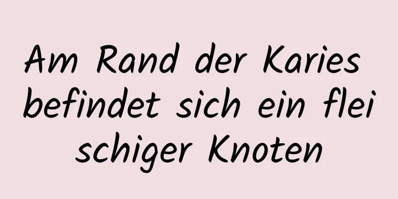Am Rand der Karies befindet sich ein fleischiger Knoten