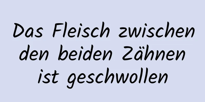 Das Fleisch zwischen den beiden Zähnen ist geschwollen