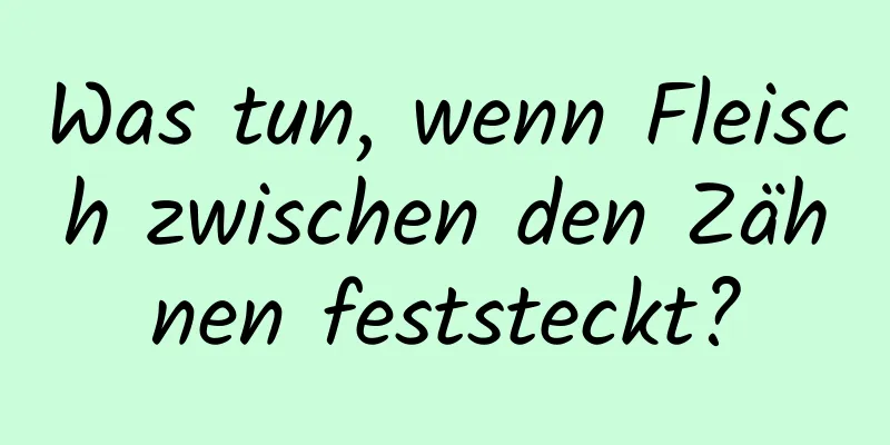 Was tun, wenn Fleisch zwischen den Zähnen feststeckt?