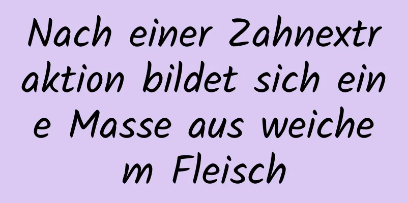 Nach einer Zahnextraktion bildet sich eine Masse aus weichem Fleisch