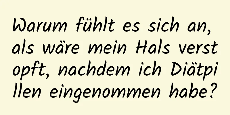 Warum fühlt es sich an, als wäre mein Hals verstopft, nachdem ich Diätpillen eingenommen habe?
