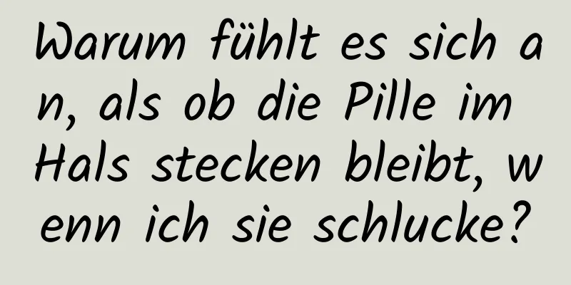 Warum fühlt es sich an, als ob die Pille im Hals stecken bleibt, wenn ich sie schlucke?