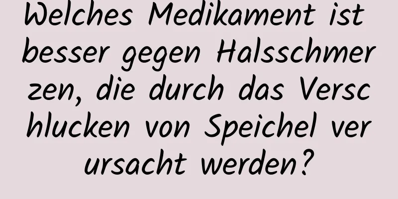Welches Medikament ist besser gegen Halsschmerzen, die durch das Verschlucken von Speichel verursacht werden?