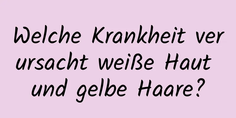 Welche Krankheit verursacht weiße Haut und gelbe Haare?