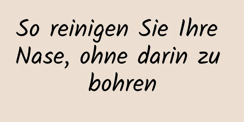 So reinigen Sie Ihre Nase, ohne darin zu bohren