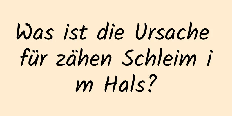 Was ist die Ursache für zähen Schleim im Hals?