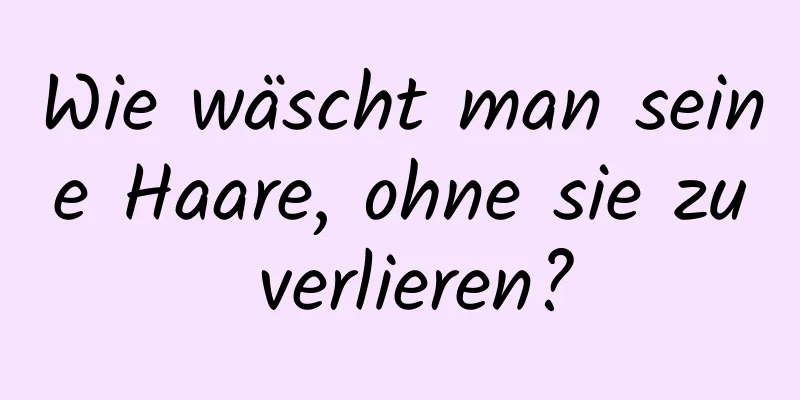 Wie wäscht man seine Haare, ohne sie zu verlieren?