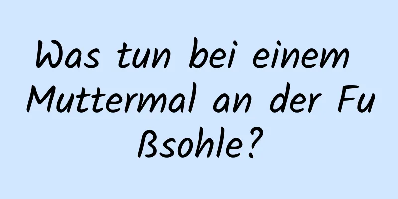 Was tun bei einem Muttermal an der Fußsohle?