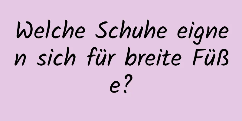 Welche Schuhe eignen sich für breite Füße?