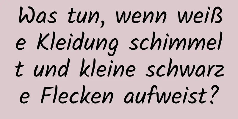 Was tun, wenn weiße Kleidung schimmelt und kleine schwarze Flecken aufweist?