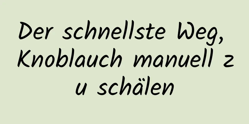 Der schnellste Weg, Knoblauch manuell zu schälen