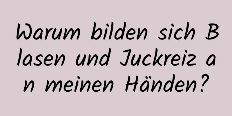 Warum bilden sich Blasen und Juckreiz an meinen Händen?