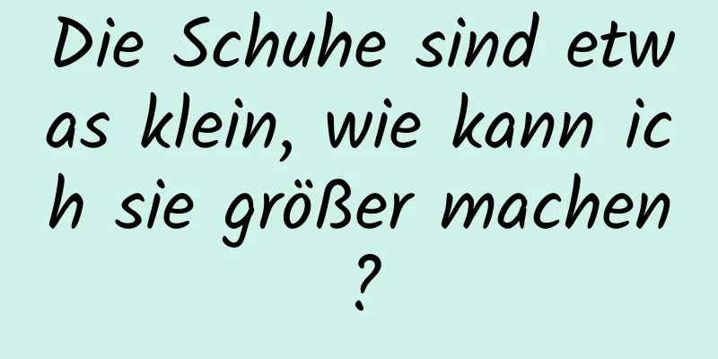 Die Schuhe sind etwas klein, wie kann ich sie größer machen?