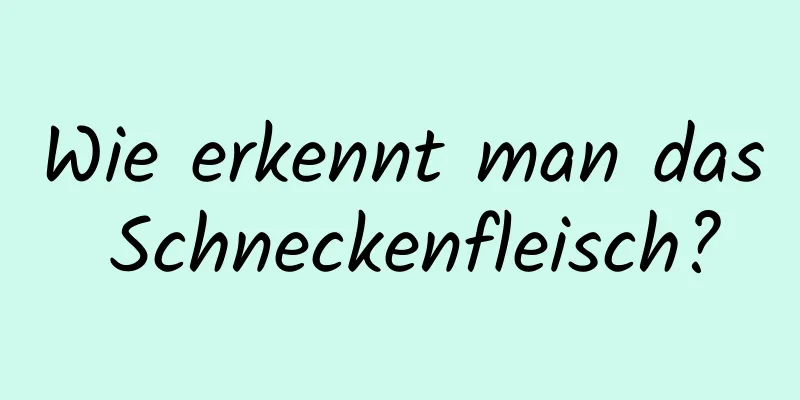 Wie erkennt man das Schneckenfleisch?