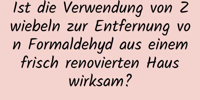 Ist die Verwendung von Zwiebeln zur Entfernung von Formaldehyd aus einem frisch renovierten Haus wirksam?