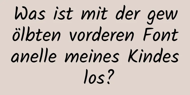 Was ist mit der gewölbten vorderen Fontanelle meines Kindes los?