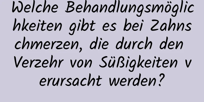 Welche Behandlungsmöglichkeiten gibt es bei Zahnschmerzen, die durch den Verzehr von Süßigkeiten verursacht werden?