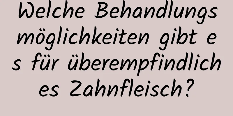 Welche Behandlungsmöglichkeiten gibt es für überempfindliches Zahnfleisch?