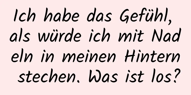 Ich habe das Gefühl, als würde ich mit Nadeln in meinen Hintern stechen. Was ist los?