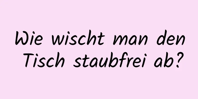 Wie wischt man den Tisch staubfrei ab?