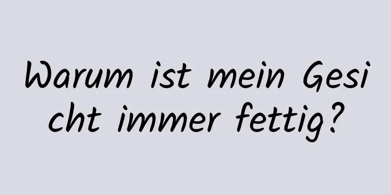 Warum ist mein Gesicht immer fettig?