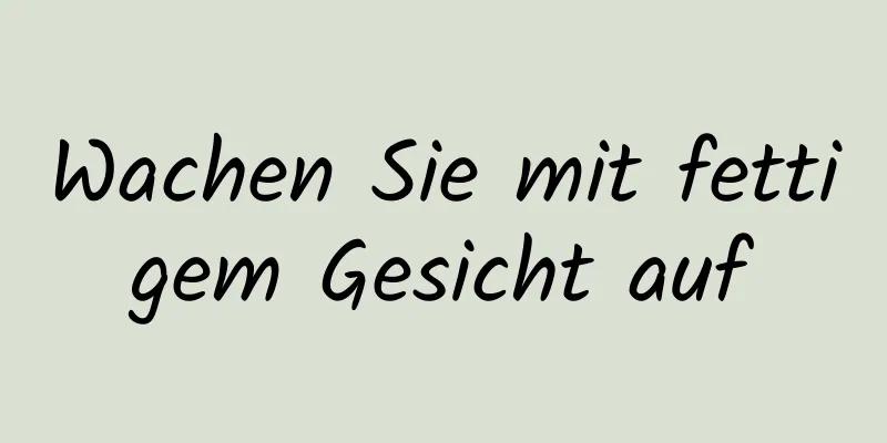 Wachen Sie mit fettigem Gesicht auf