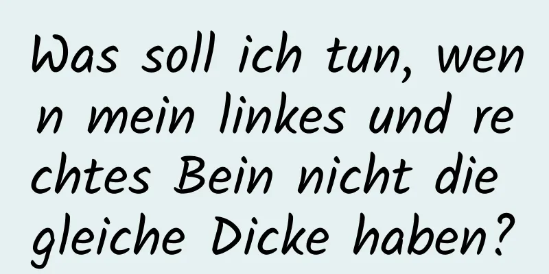 Was soll ich tun, wenn mein linkes und rechtes Bein nicht die gleiche Dicke haben?
