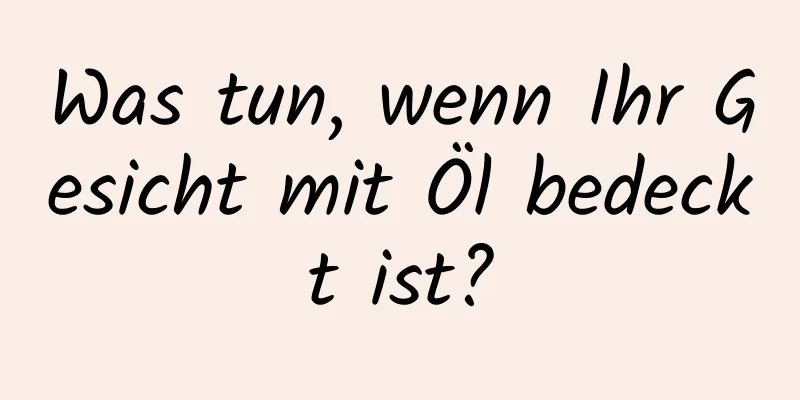 Was tun, wenn Ihr Gesicht mit Öl bedeckt ist?