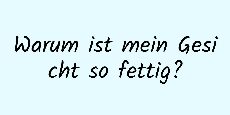 Warum ist mein Gesicht so fettig?